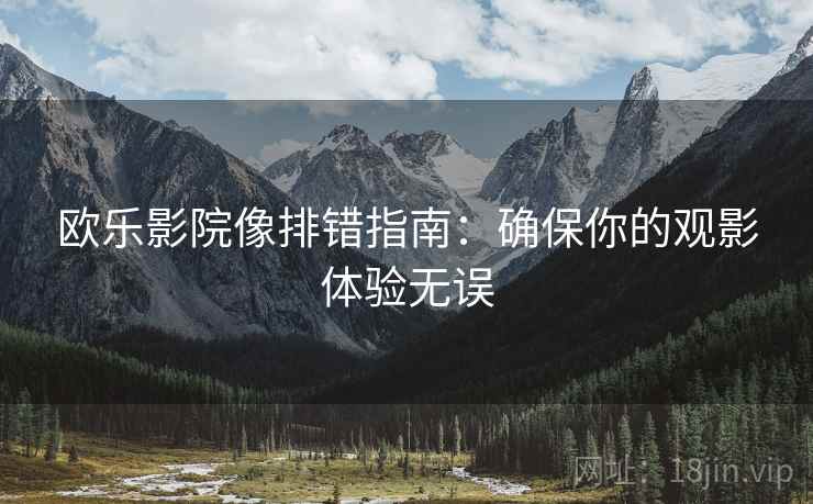 欧乐影院像排错指南:确保你的观影体验无误 欧乐影院像排错指南:确保你的观影体验无误