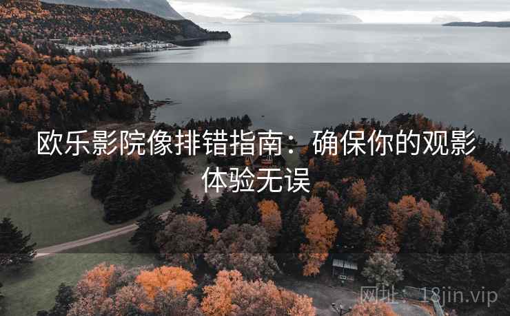 欧乐影院像排错指南:确保你的观影体验无误 欧乐影院像排错指南:确保你的观影体验无误