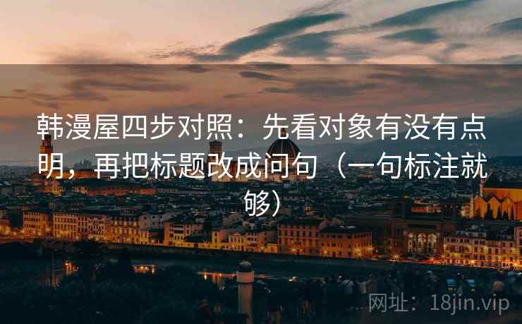 韩漫屋四步对照：先看对象有没有点明，再把标题改成问句（一句标注就够）
