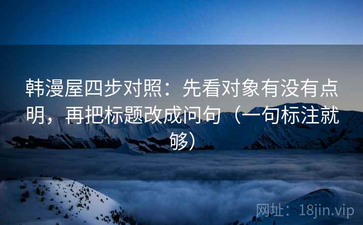 韩漫屋四步对照：先看对象有没有点明，再把标题改成问句（一句标注就够）