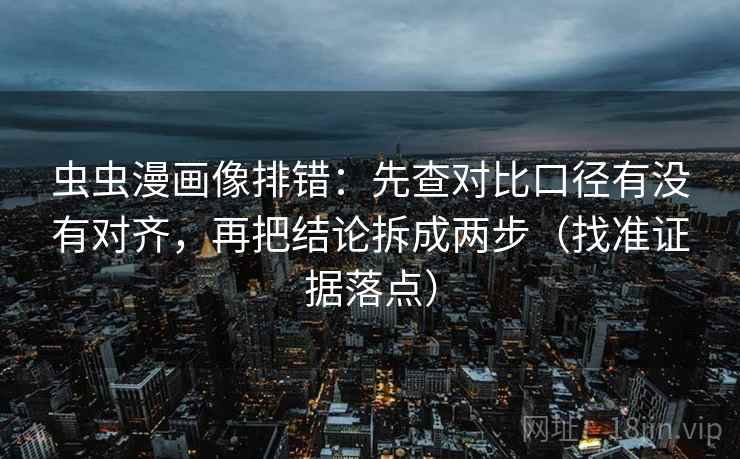 虫虫漫画像排错：先查对比口径有没有对齐，再把结论拆成两步（找准证据落点）