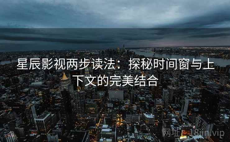 星辰影视两步读法：探秘时间窗与上下文的完美结合