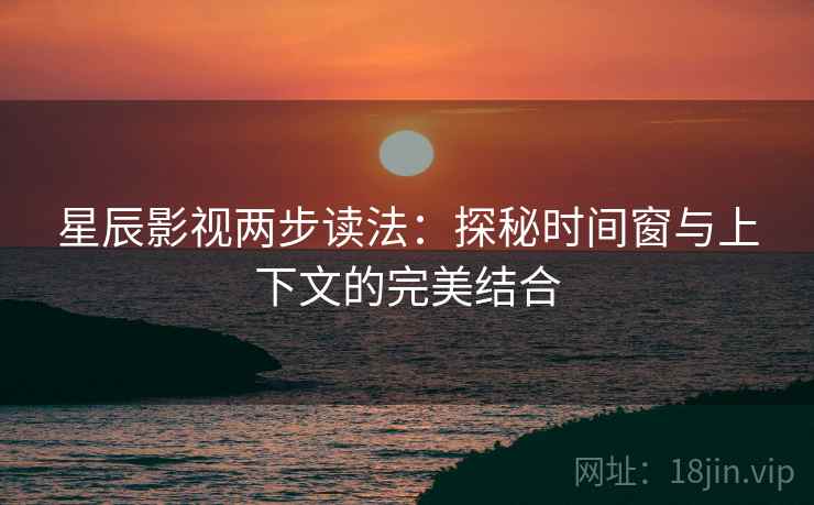 星辰影视两步读法：探秘时间窗与上下文的完美结合
