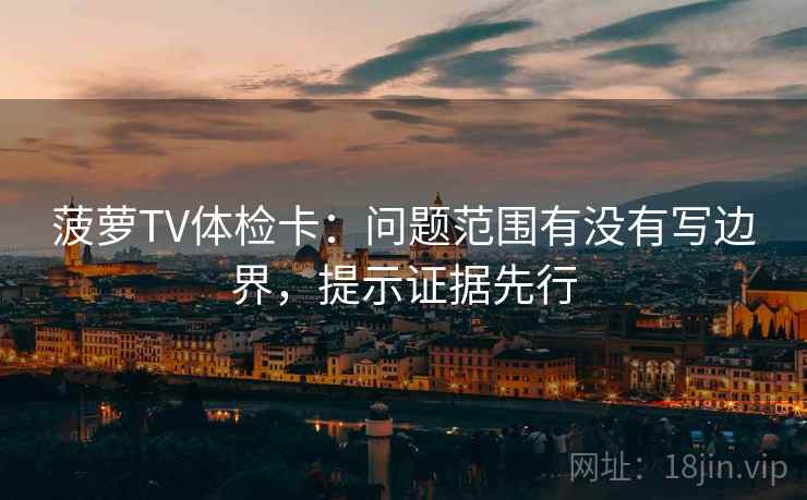 菠萝TV体检卡：问题范围有没有写边界，提示证据先行
