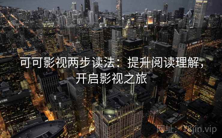 可可影视两步读法：提升阅读理解，开启影视之旅