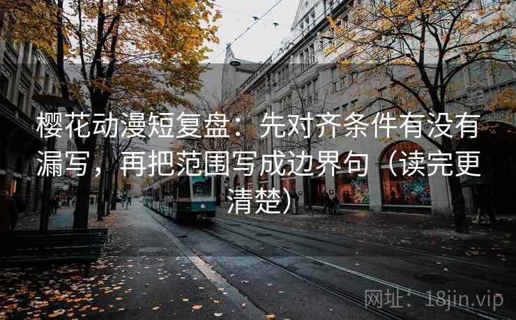 樱花动漫短复盘：先对齐条件有没有漏写，再把范围写成边界句（读完更清楚）