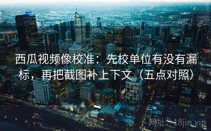 西瓜视频像校准:先校单位有没有漏标,再把截图补上下文(五点对照) 西瓜视频像校准:先校单位有没有漏标,再把截图补上下文(五点对照)