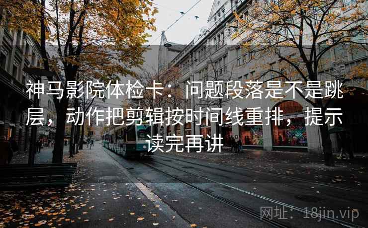 神马影院体检卡：问题段落是不是跳层，动作把剪辑按时间线重排，提示读完再讲