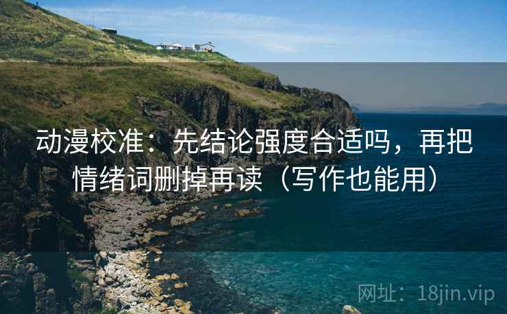 动漫校准：先结论强度合适吗，再把情绪词删掉再读（写作也能用）