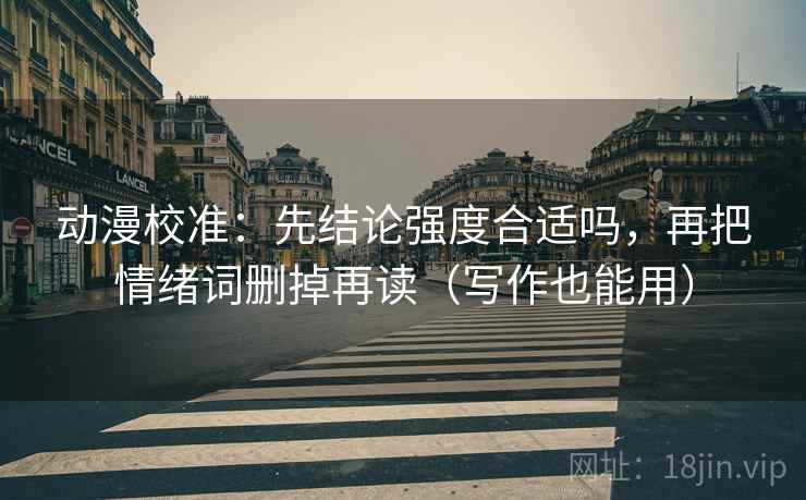 动漫校准：先结论强度合适吗，再把情绪词删掉再读（写作也能用）