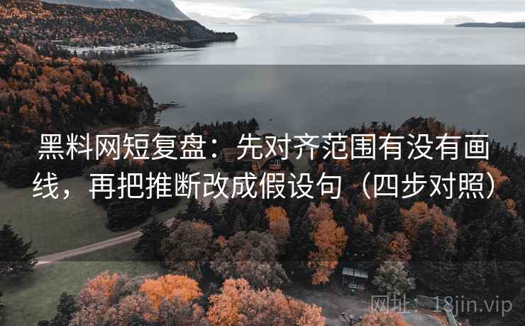 黑料网短复盘：先对齐范围有没有画线，再把推断改成假设句（四步对照）
