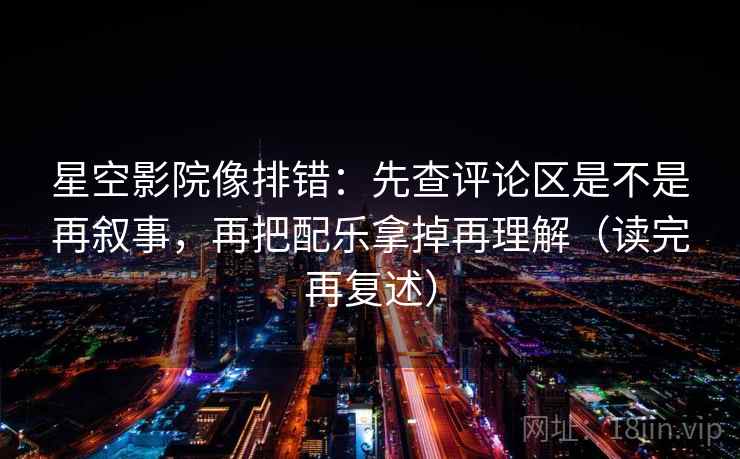 星空影院像排错：先查评论区是不是再叙事，再把配乐拿掉再理解（读完再复述）