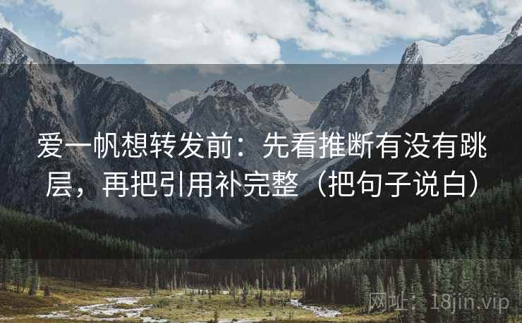 爱一帆想转发前:先看推断有没有跳层,再把引用补完整(把句子说白) 爱一帆想转发前:先看推断有没有跳层,再把引用补完整(把句子说白)