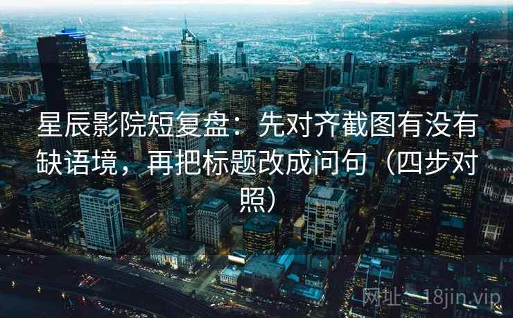 星辰影院短复盘：先对齐截图有没有缺语境，再把标题改成问句（四步对照）