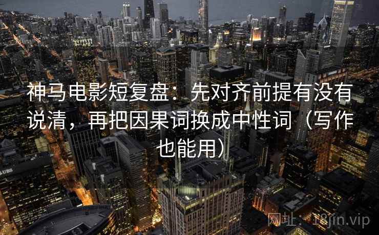 神马电影短复盘：先对齐前提有没有说清，再把因果词换成中性词（写作也能用）