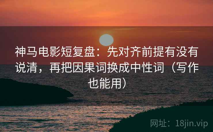 神马电影短复盘：先对齐前提有没有说清，再把因果词换成中性词（写作也能用）