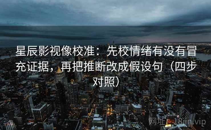 星辰影视像校准：先校情绪有没有冒充证据，再把推断改成假设句（四步对照）