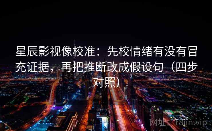 星辰影视像校准：先校情绪有没有冒充证据，再把推断改成假设句（四步对照）