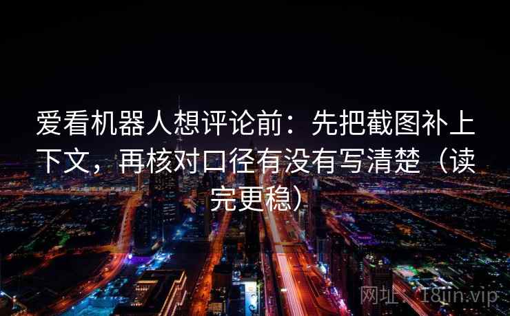 爱看机器人想评论前：先把截图补上下文，再核对口径有没有写清楚（读完更稳）