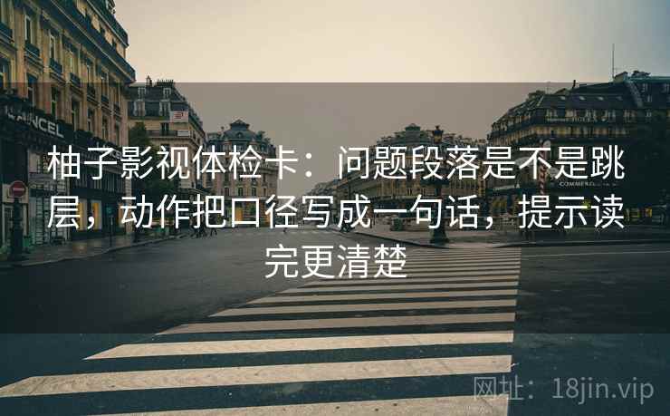 柚子影视体检卡：问题段落是不是跳层，动作把口径写成一句话，提示读完更清楚