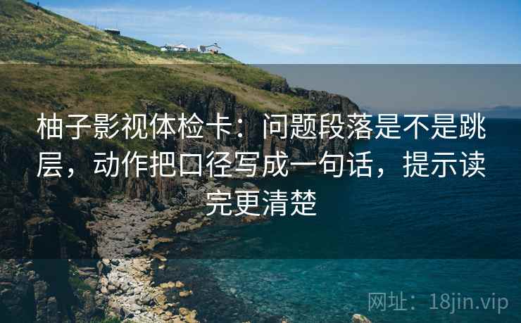 柚子影视体检卡：问题段落是不是跳层，动作把口径写成一句话，提示读完更清楚