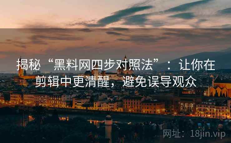 揭秘“黑料网四步对照法”：让你在剪辑中更清醒，避免误导观众