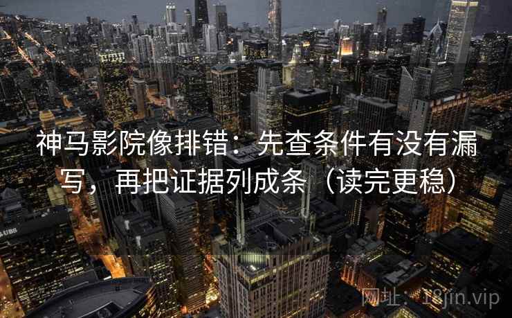 神马影院像排错：先查条件有没有漏写，再把证据列成条（读完更稳）