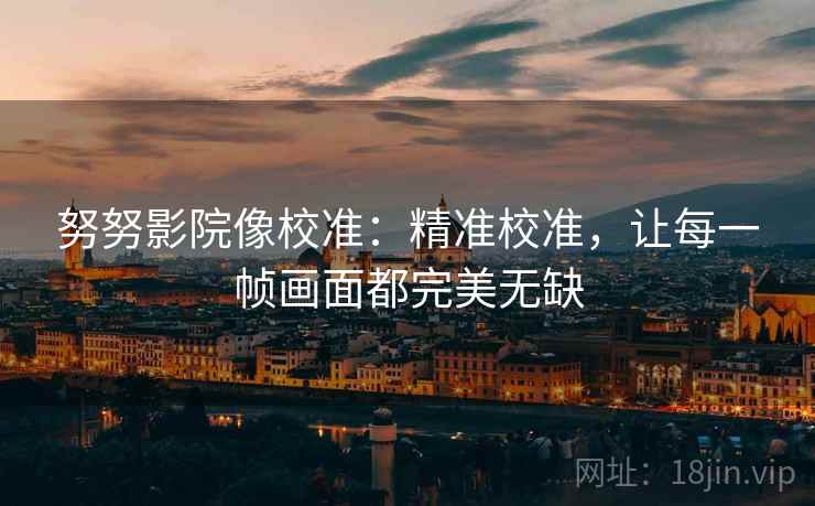 努努影院像校准:精准校准,让每一帧画面都完美无缺 努努影院像校准:精准校准,让每一帧画面都完美无缺
