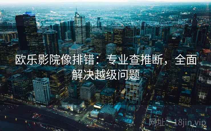欧乐影院像排错：专业查推断，全面解决越级问题
