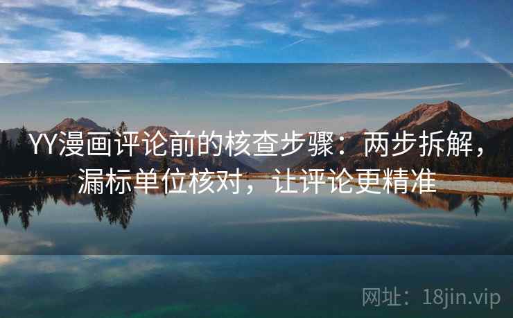YY漫画评论前的核查步骤：两步拆解，漏标单位核对，让评论更精准