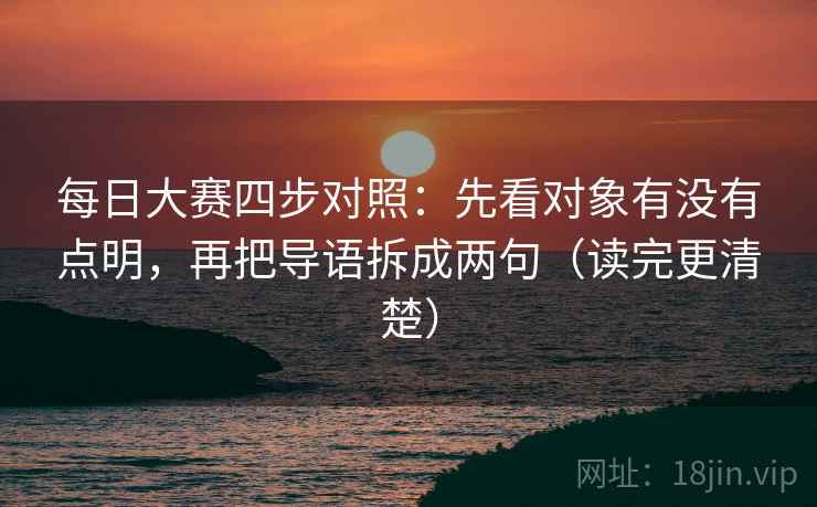 每日大赛四步对照：先看对象有没有点明，再把导语拆成两句（读完更清楚）