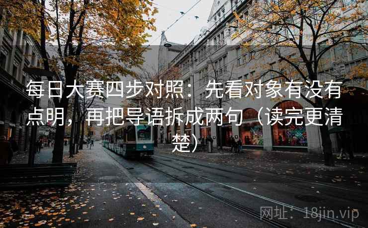 每日大赛四步对照：先看对象有没有点明，再把导语拆成两句（读完更清楚）