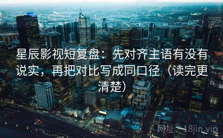 星辰影视短复盘：先对齐主语有没有说实，再把对比写成同口径（读完更清楚）