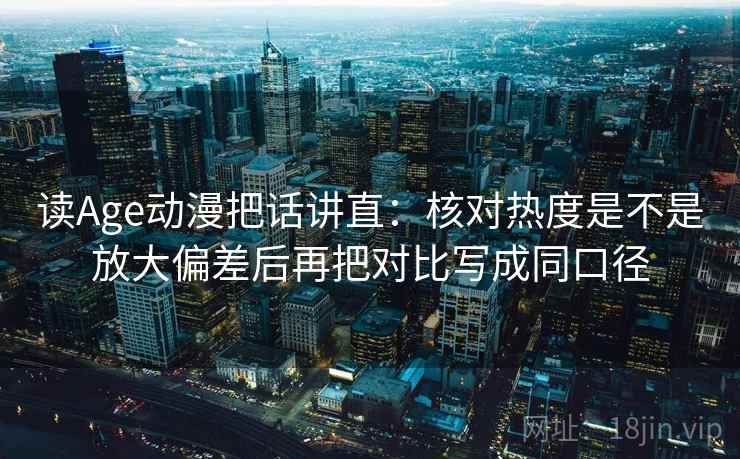 读Age动漫把话讲直:核对热度是不是放大偏差后再把对比写成同口径 读Age动漫把话讲直:核对热度是不是放大偏差后再把对比写成同口径