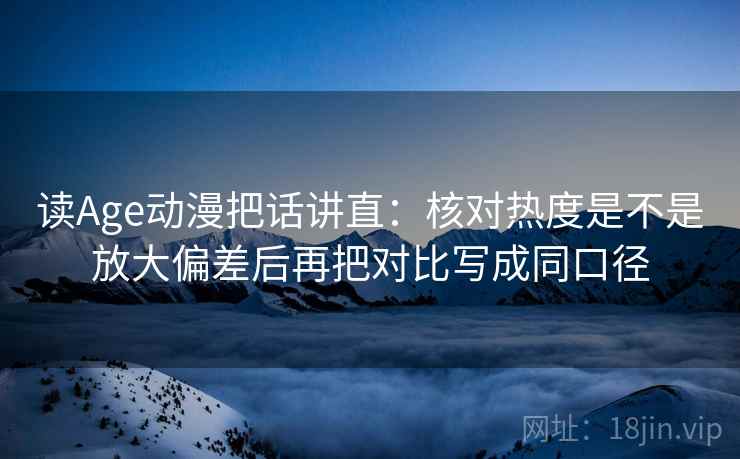 读Age动漫把话讲直:核对热度是不是放大偏差后再把对比写成同口径 读Age动漫把话讲直:核对热度是不是放大偏差后再把对比写成同口径