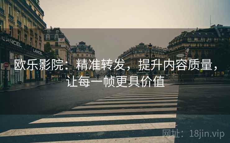欧乐影院：精准转发，提升内容质量，让每一帧更具价值