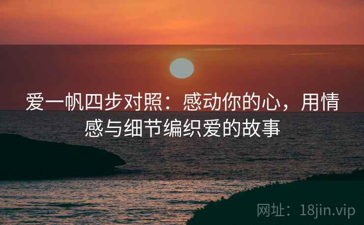 爱一帆四步对照：感动你的心，用情感与细节编织爱的故事