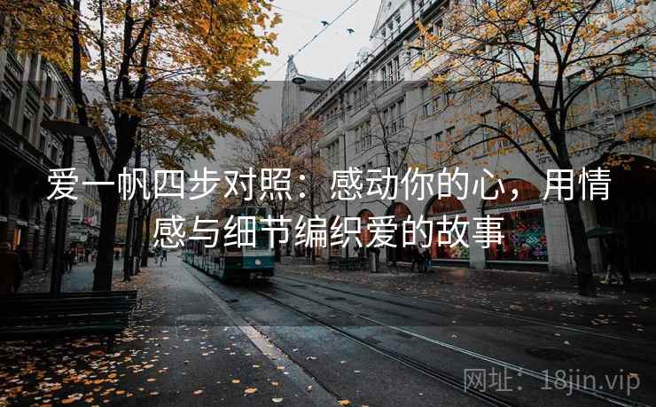爱一帆四步对照：感动你的心，用情感与细节编织爱的故事