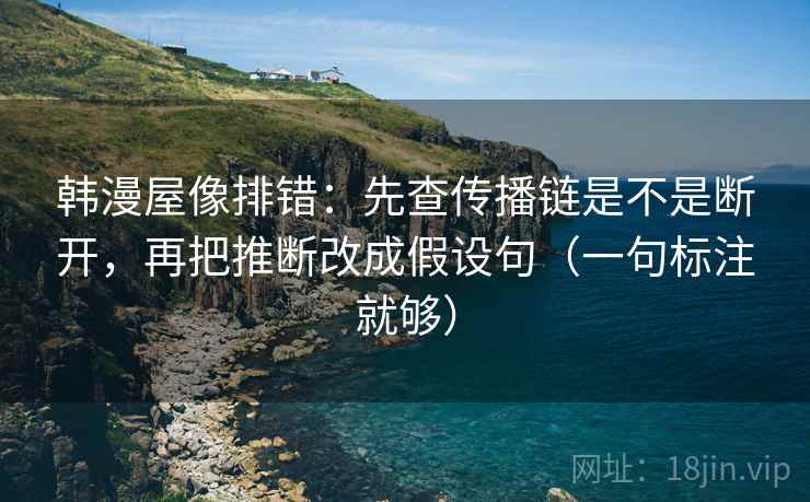 韩漫屋像排错：先查传播链是不是断开，再把推断改成假设句（一句标注就够）