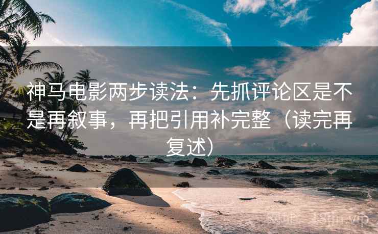 神马电影两步读法：先抓评论区是不是再叙事，再把引用补完整（读完再复述）