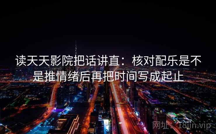 读天天影院把话讲直:核对配乐是不是推情绪后再把时间写成起止 读天天影院把话讲直:核对配乐是不是推情绪后再把时间写成起止