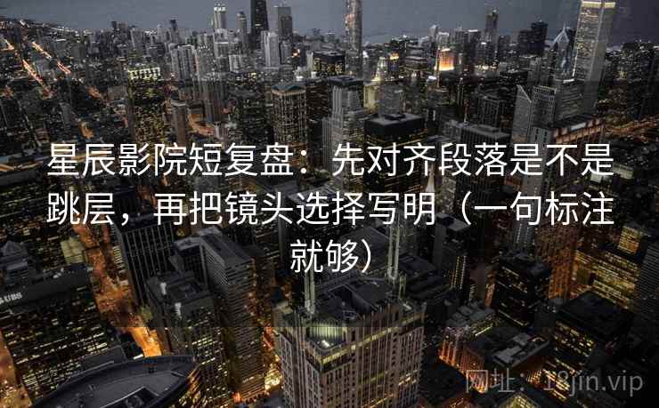 星辰影院短复盘:先对齐段落是不是跳层,再把镜头选择写明(一句标注就够) 星辰影院短复盘:先对齐段落是不是跳层,再把镜头选择写明(一句标注就够)