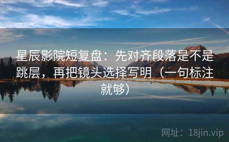 星辰影院短复盘:先对齐段落是不是跳层,再把镜头选择写明(一句标注就够) 星辰影院短复盘:先对齐段落是不是跳层,再把镜头选择写明(一句标注就够)
