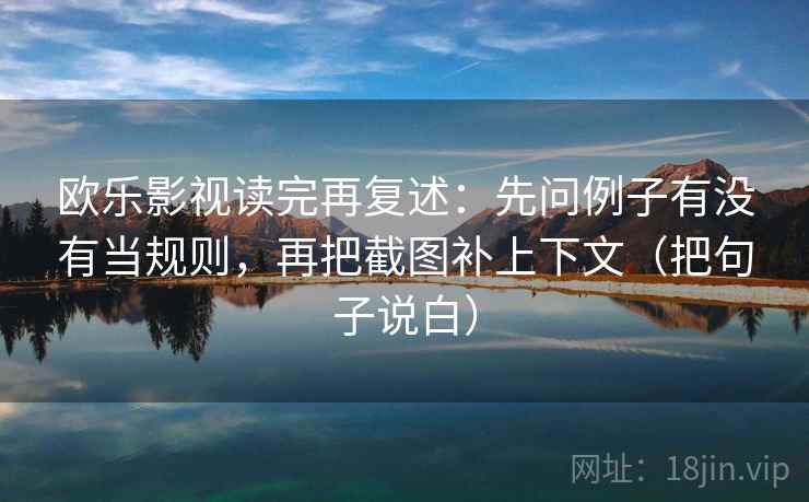 欧乐影视读完再复述：先问例子有没有当规则，再把截图补上下文（把句子说白）