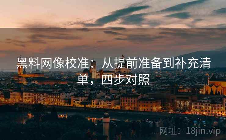 黑料网像校准：从提前准备到补充清单，四步对照