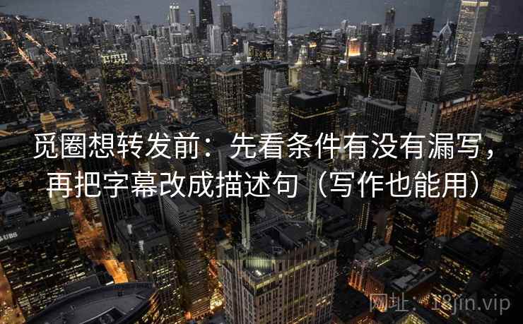 觅圈想转发前：先看条件有没有漏写，再把字幕改成描述句（写作也能用）