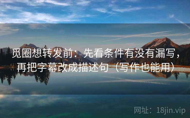 觅圈想转发前：先看条件有没有漏写，再把字幕改成描述句（写作也能用）
