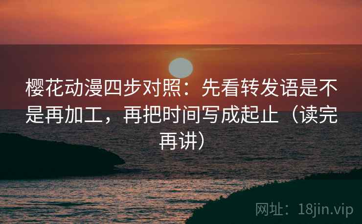 樱花动漫四步对照:先看转发语是不是再加工,再把时间写成起止(读完再讲) 樱花动漫四步对照:先看转发语是不是再加工,再把时间写成起止(读完再讲)