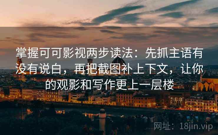 掌握可可影视两步读法:先抓主语有没有说白,再把截图补上下文,让你的观影和写作更上一层楼 掌握可可影视两步读法:先抓主语有没有说白,再把截图补上下文,让你的观影和写作更上一层楼