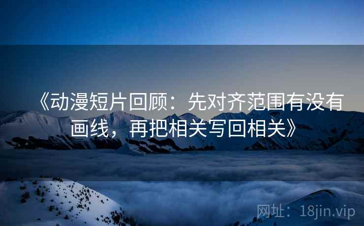 《动漫短片回顾：先对齐范围有没有画线，再把相关写回相关》